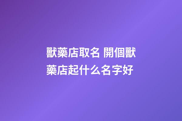 獸藥店取名 開個獸藥店起什么名字好-第1張-店鋪起名-玄機派